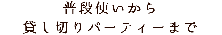 普段使いから貸し切りパーティーまで