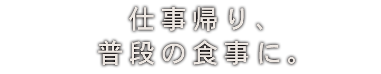 仕事帰り、 普段の食事に。