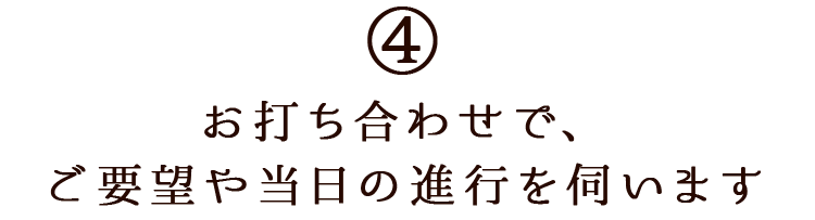 ご要望や当日の進行を伺います。