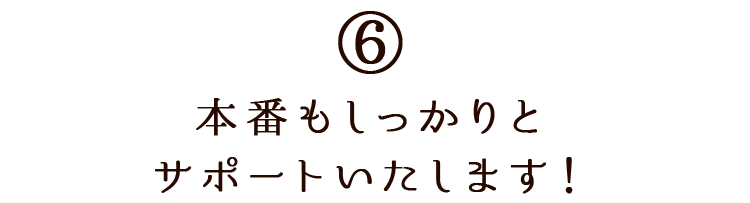 本番もしっかりとサポートいたします！